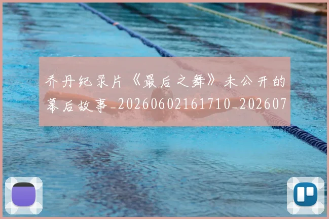 乔丹纪录片《最后之舞》未公开的幕后故事_20260602161710_20260703210557