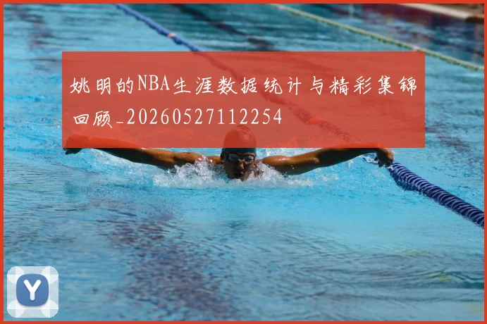姚明的NBA生涯数据统计与精彩集锦回顾_20260527112254