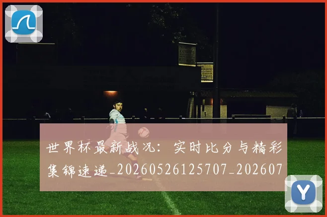 世界杯最新战况：实时比分与精彩集锦速递_20260526125707_20260702174501