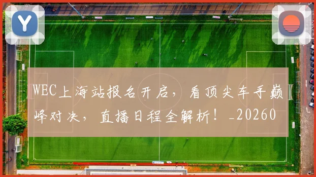 WEC上海站报名开启，看顶尖车手巅峰对决，直播日程全解析！_20260702172459