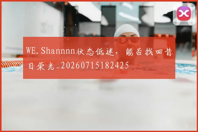 WE.Shannnn状态低迷,能否找回昔日荣光_20260715182425