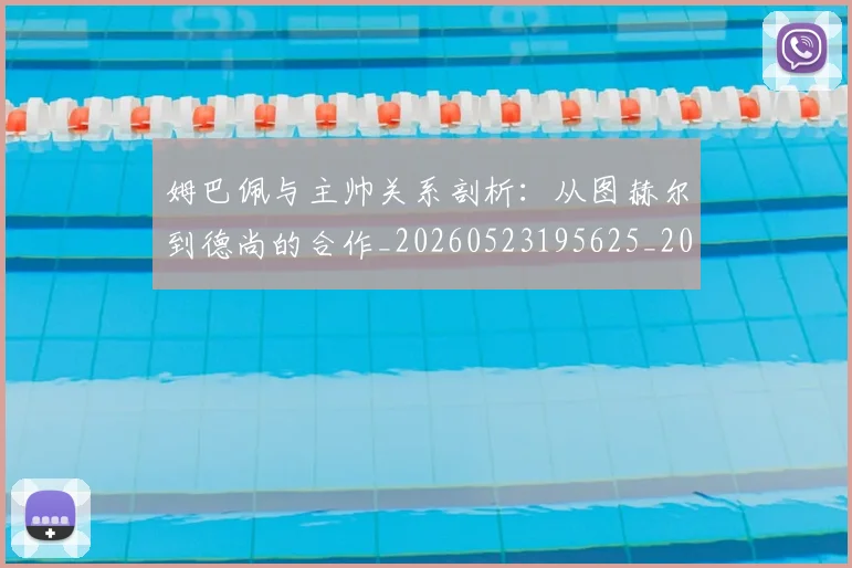 姆巴佩与主帅关系剖析：从图赫尔到德尚的合作_20260523195625_20260722150640