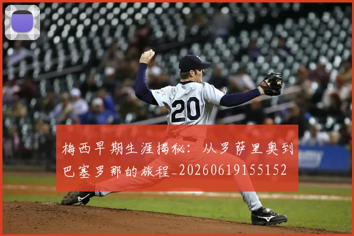 梅西早期生涯揭秘：从罗萨里奥到巴塞罗那的旅程_20260619155152