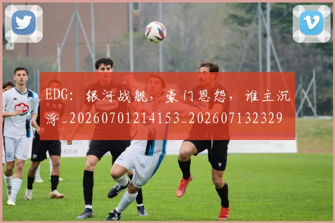 EDG：银河战舰，豪门恩怨，谁主沉浮_20260701214153_20260713232931