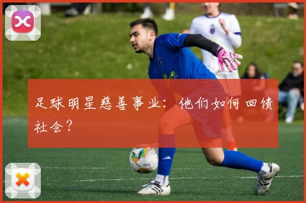 足球明星慈善事业：他们如何回馈社会？