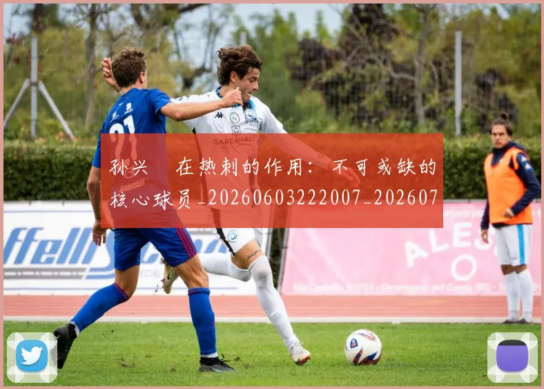 孙兴慜在热刺的作用：不可或缺的核心球员_20260603222007_20260720192823