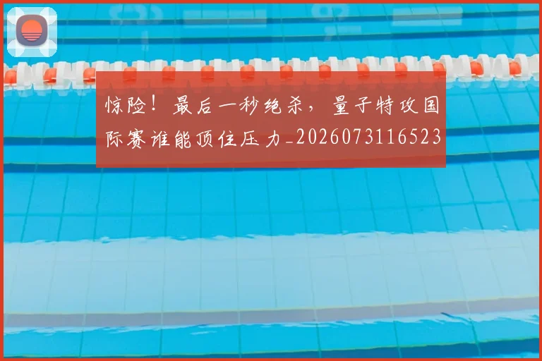 惊险！最后一秒绝杀，量子特攻国际赛谁能顶住压力_20260731165236