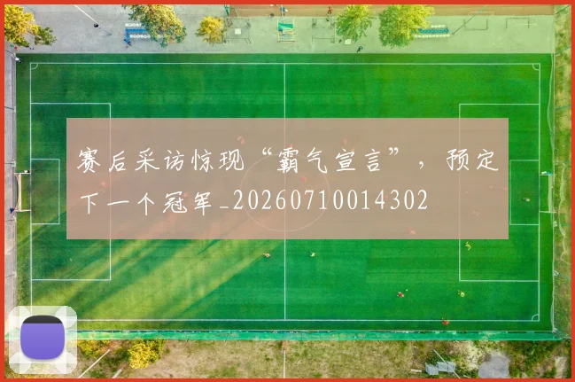 赛后采访惊现“霸气宣言”，预定下一个冠军_20260710014302
