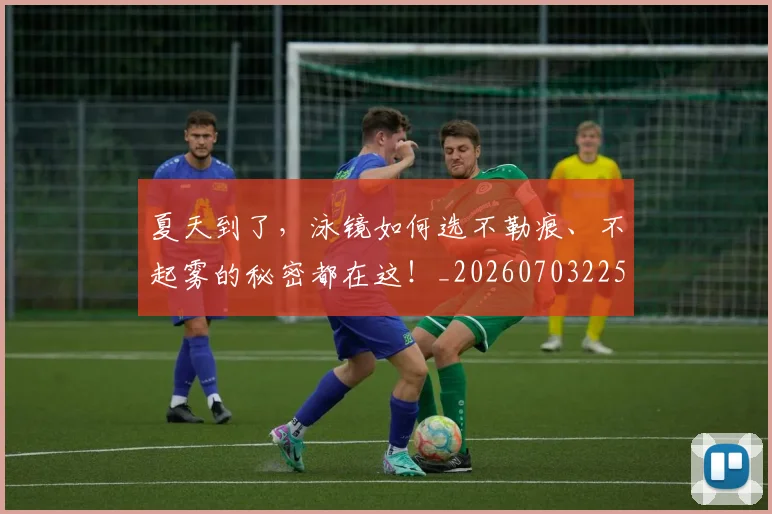 夏天到了,泳镜如何选不勒痕、不起雾的秘密都在这!_20260703225409