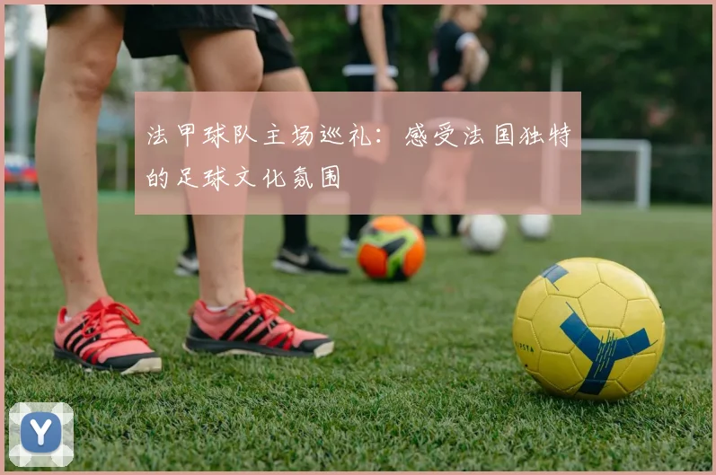 法甲球队主场巡礼：感受法国独特的足球文化氛围