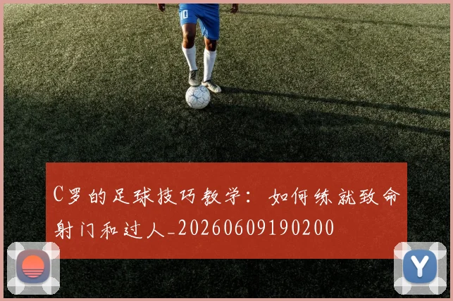 C罗的足球技巧教学：如何练就致命射门和过人_20260609190200