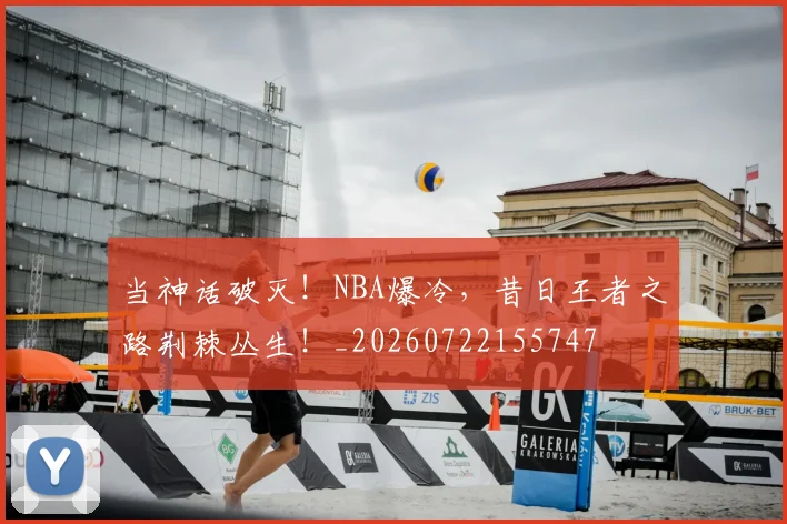 当神话破灭！NBA爆冷，昔日王者之路荆棘丛生！_20260722155747