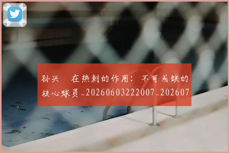 孙兴慜在热刺的作用：不可或缺的核心球员_20260603222007_20260703233249_20260720192824