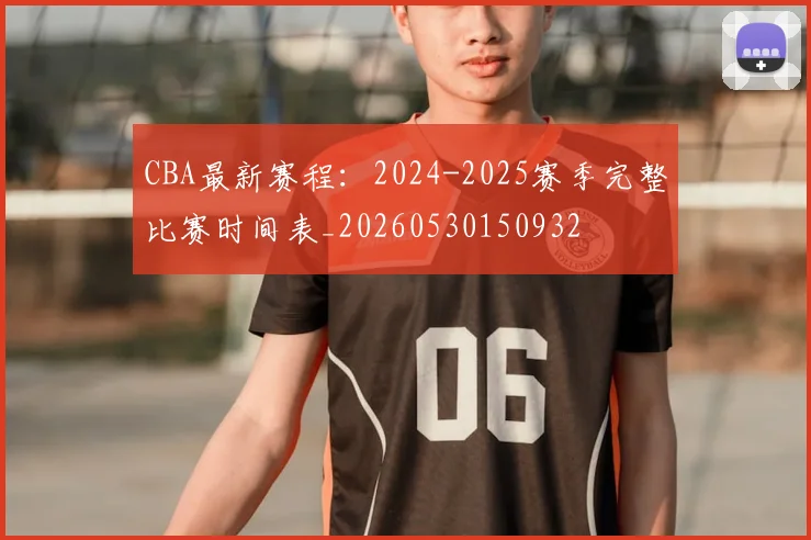 CBA最新赛程：2024-2025赛季完整比赛时间表_20260530150932
