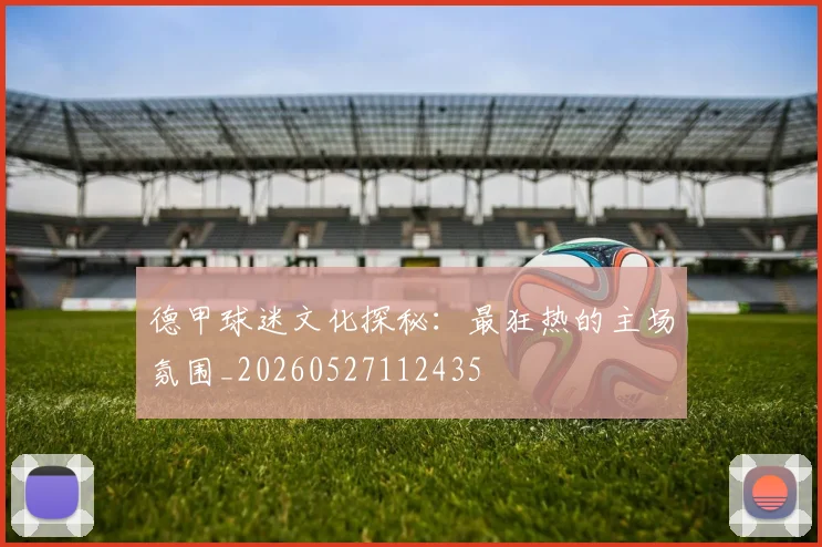 德甲球迷文化探秘：最狂热的主场氛围_20260527112435