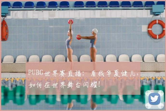 PUBG世界赛直播:看我华夏健儿,如何在世界舞台闪耀!
