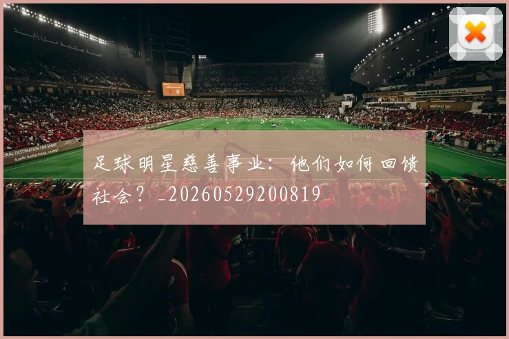 足球明星慈善事业:他们如何回馈社会?_20260529200819