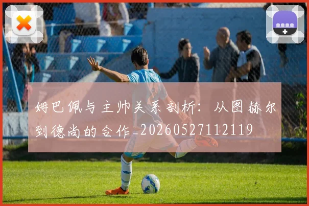 姆巴佩与主帅关系剖析：从图赫尔到德尚的合作_20260527112119
