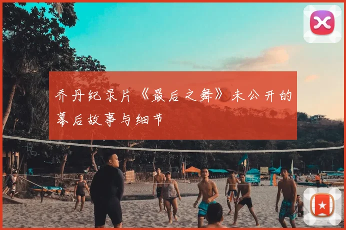 乔丹纪录片《最后之舞》未公开的幕后故事与细节