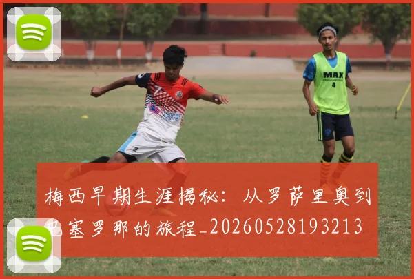 梅西早期生涯揭秘：从罗萨里奥到巴塞罗那的旅程_20260528193213
