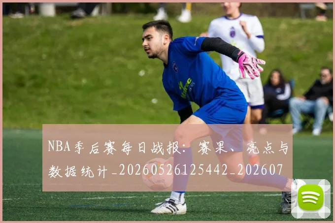 NBA季后赛每日战报：赛果、亮点与数据统计_20260526125442_20260702165154_20260714211953