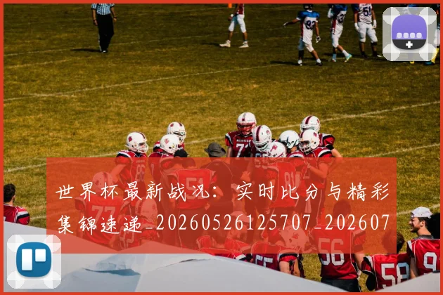 世界杯最新战况：实时比分与精彩集锦速递_20260526125707_20260715191840