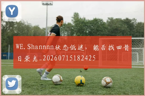 WE.Shannnn状态低迷，能否找回昔日荣光_20260715182425