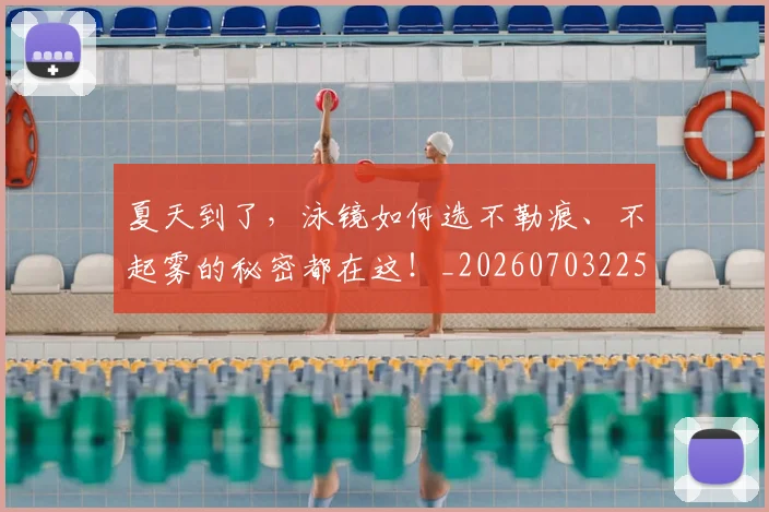 夏天到了，泳镜如何选不勒痕、不起雾的秘密都在这！_20260703225409
