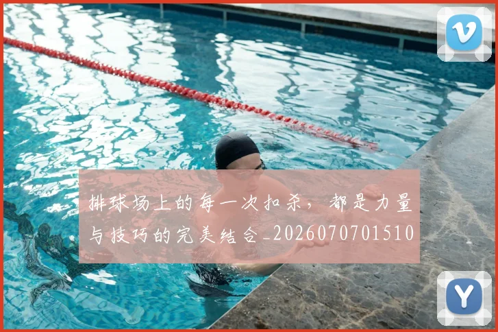 排球场上的每一次扣杀，都是力量与技巧的完美结合_20260707015107