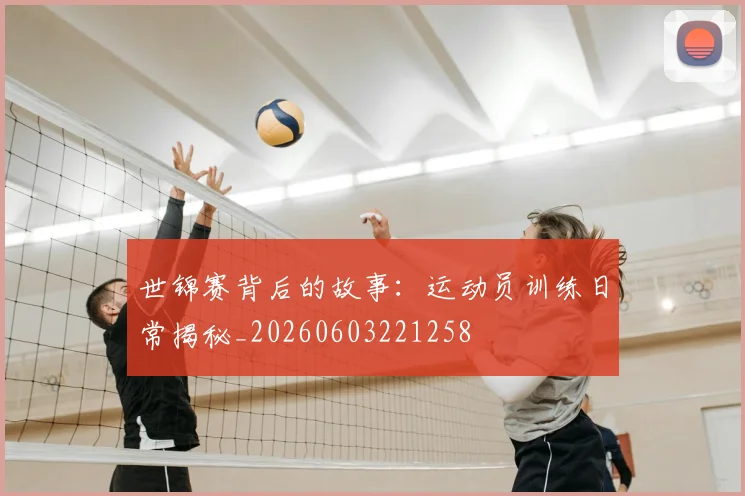 世锦赛背后的故事：运动员训练日常揭秘_20260603221258