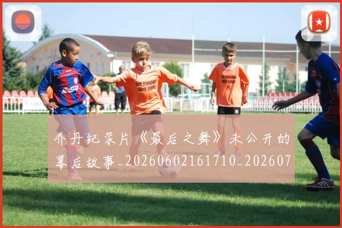 乔丹纪录片《最后之舞》未公开的幕后故事_20260602161710_20260703210557