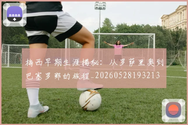 梅西早期生涯揭秘：从罗萨里奥到巴塞罗那的旅程_20260528193213