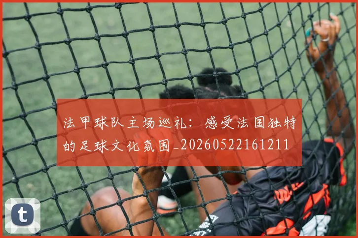 法甲球队主场巡礼：感受法国独特的足球文化氛围_20260522161211