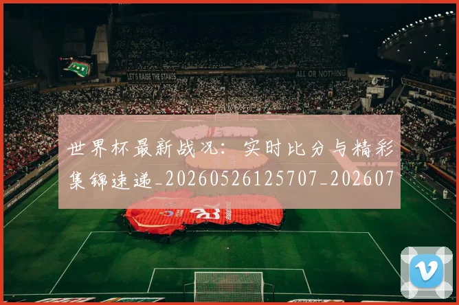 世界杯最新战况：实时比分与精彩集锦速递_20260526125707_20260715191840