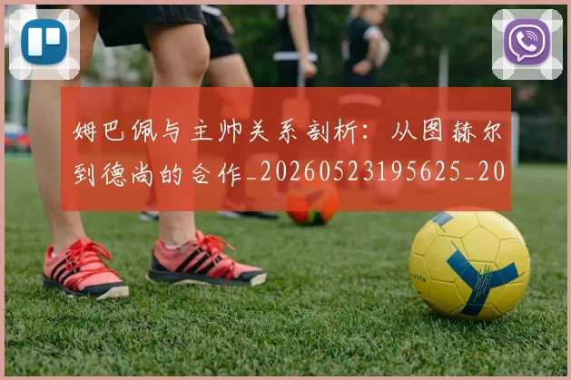 姆巴佩与主帅关系剖析：从图赫尔到德尚的合作_20260523195625_20260722150640
