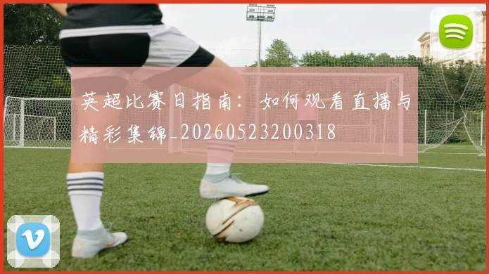 英超比赛日指南:如何观看直播与精彩集锦_20260523200318