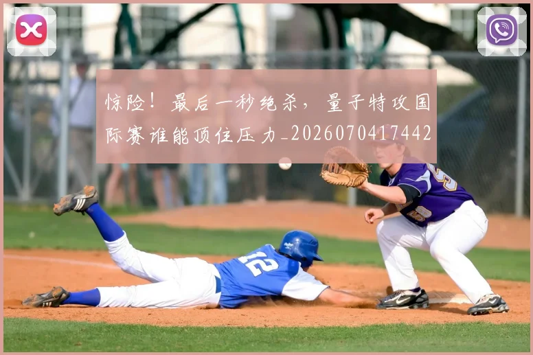 惊险！最后一秒绝杀，量子特攻国际赛谁能顶住压力_20260704174428