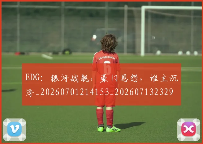 EDG：银河战舰，豪门恩怨，谁主沉浮_20260701214153_20260713232931