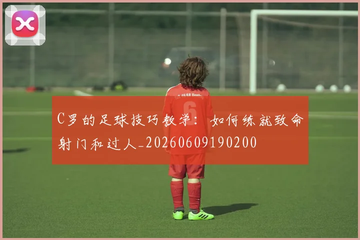 C罗的足球技巧教学:如何练就致命射门和过人_20260609190200