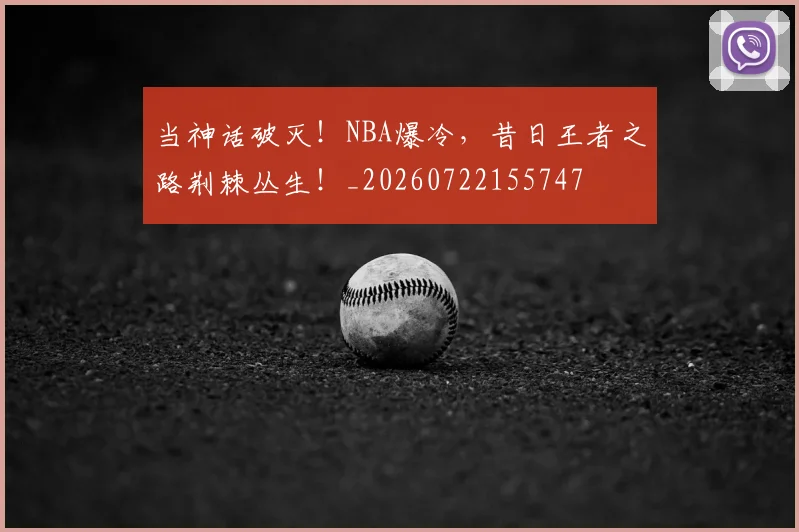 当神话破灭！NBA爆冷，昔日王者之路荆棘丛生！_20260722155747