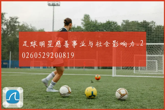 足球明星慈善事业与社会影响力_20260529200819
