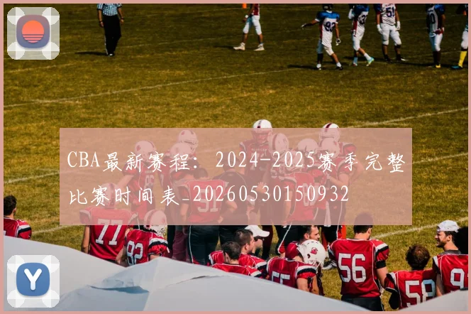 CBA最新赛程：2024-2025赛季完整比赛时间表_20260530150932