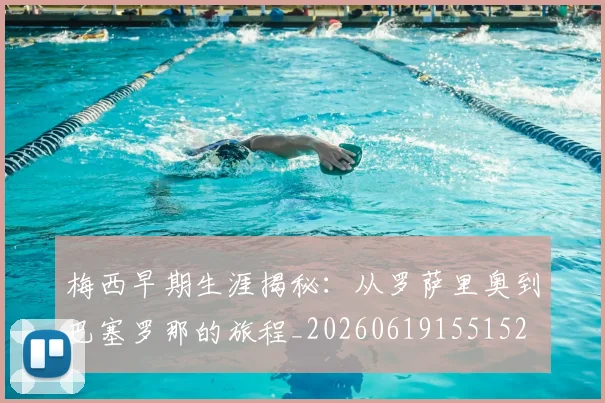 梅西早期生涯揭秘：从罗萨里奥到巴塞罗那的旅程_20260619155152
