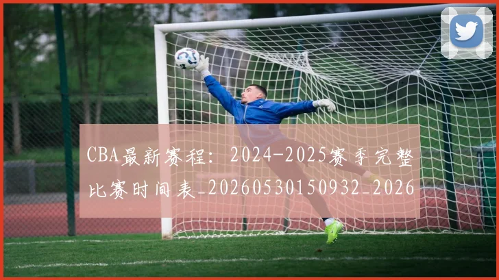 CBA最新赛程：2024-2025赛季完整比赛时间表_20260530150932_20260701211357_20260712045530